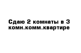 Сдаю 2 комнаты в 3 комн.комм.квартире